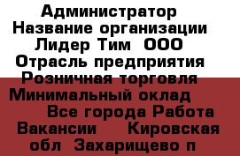 Администратор › Название организации ­ Лидер Тим, ООО › Отрасль предприятия ­ Розничная торговля › Минимальный оклад ­ 25 000 - Все города Работа » Вакансии   . Кировская обл.,Захарищево п.